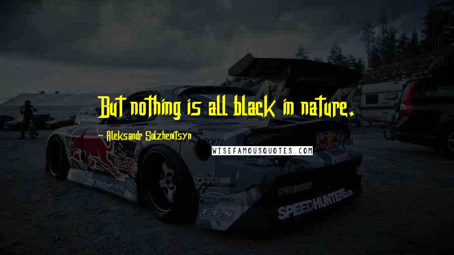 Aleksandr Solzhenitsyn Quotes: But nothing is all black in nature.