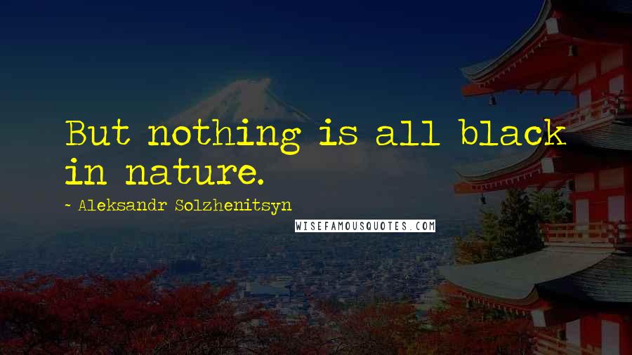 Aleksandr Solzhenitsyn Quotes: But nothing is all black in nature.