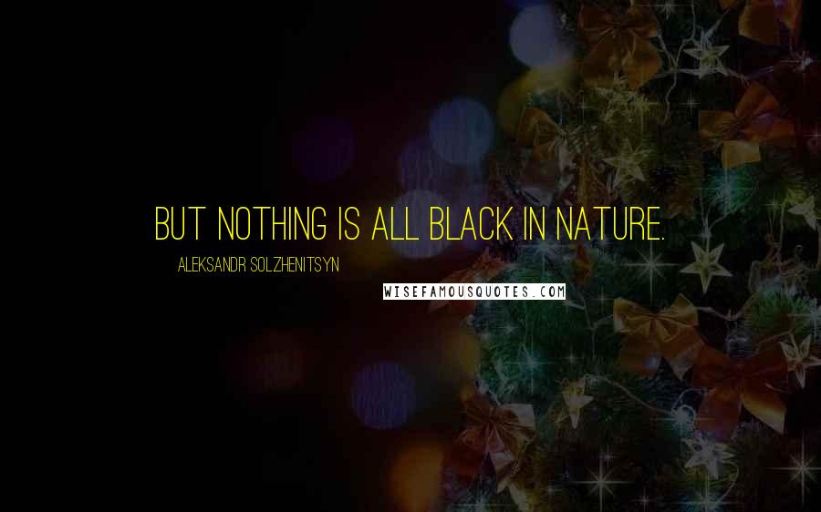 Aleksandr Solzhenitsyn Quotes: But nothing is all black in nature.