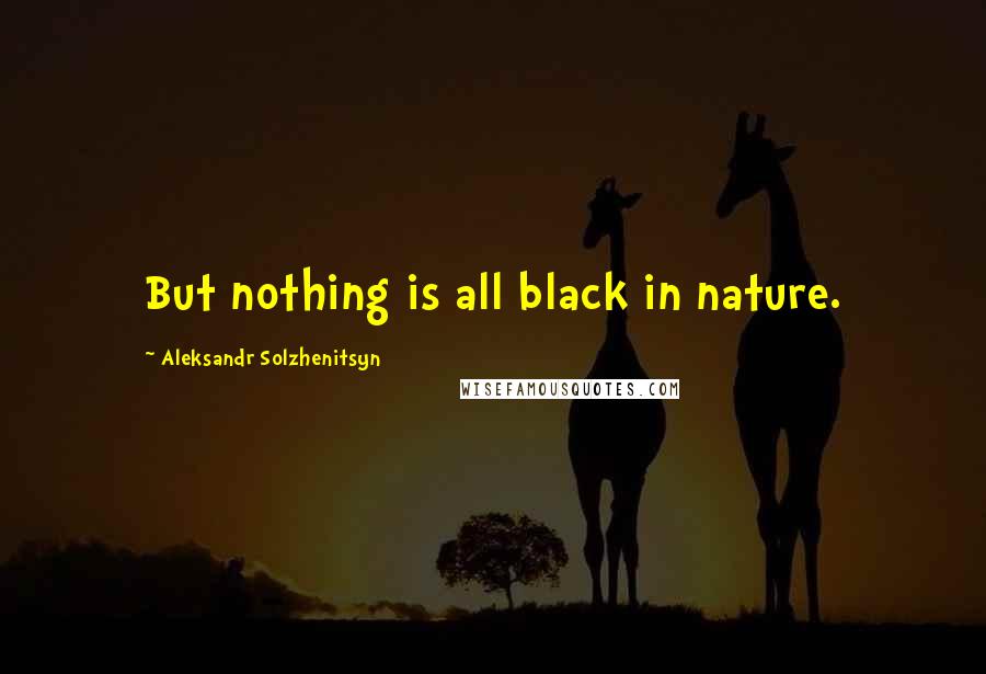 Aleksandr Solzhenitsyn Quotes: But nothing is all black in nature.