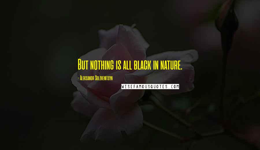 Aleksandr Solzhenitsyn Quotes: But nothing is all black in nature.