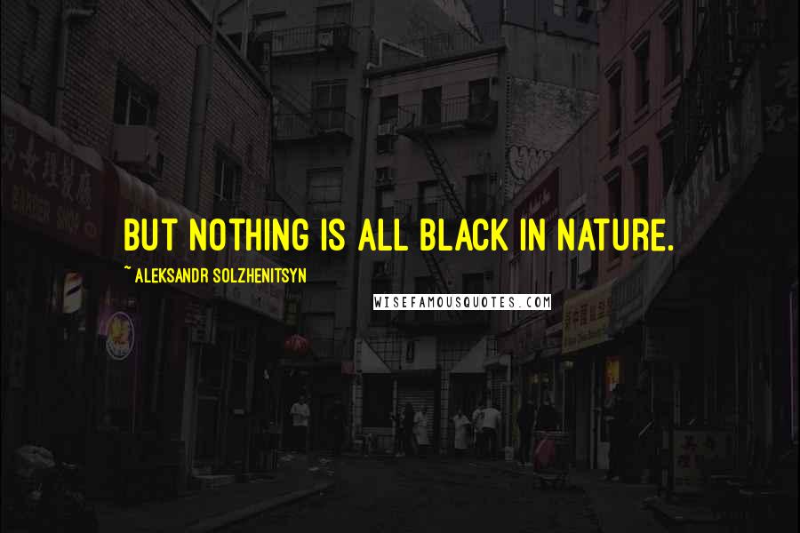 Aleksandr Solzhenitsyn Quotes: But nothing is all black in nature.