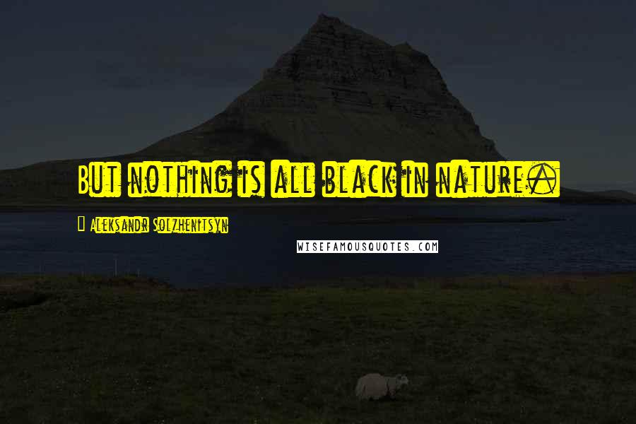 Aleksandr Solzhenitsyn Quotes: But nothing is all black in nature.