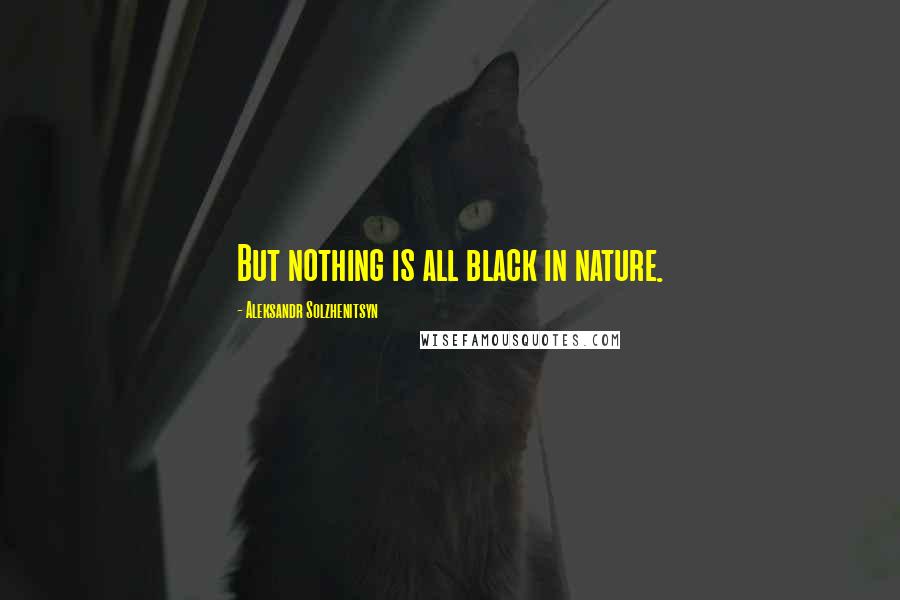 Aleksandr Solzhenitsyn Quotes: But nothing is all black in nature.