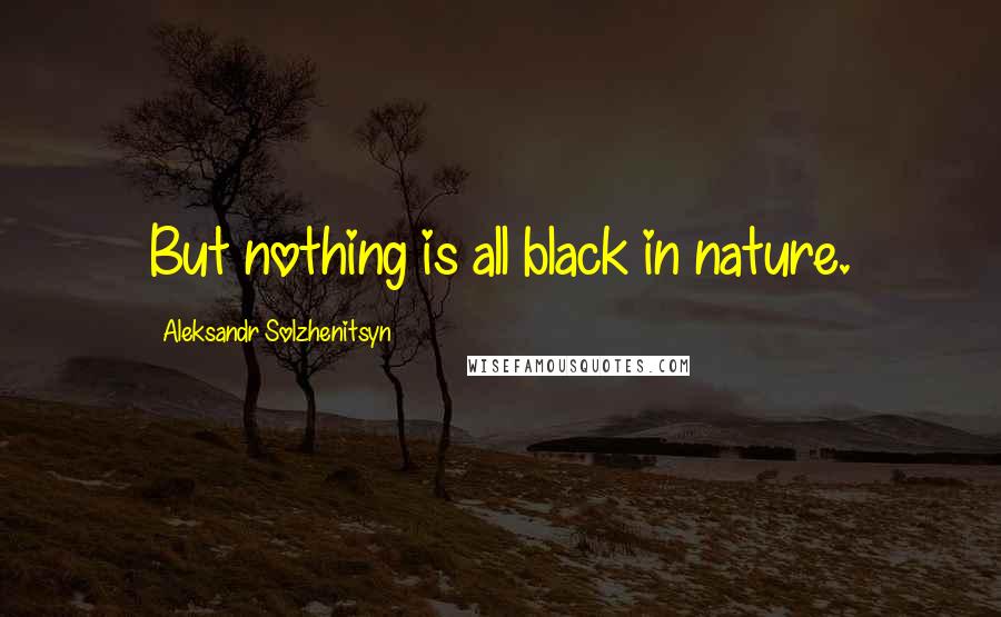 Aleksandr Solzhenitsyn Quotes: But nothing is all black in nature.