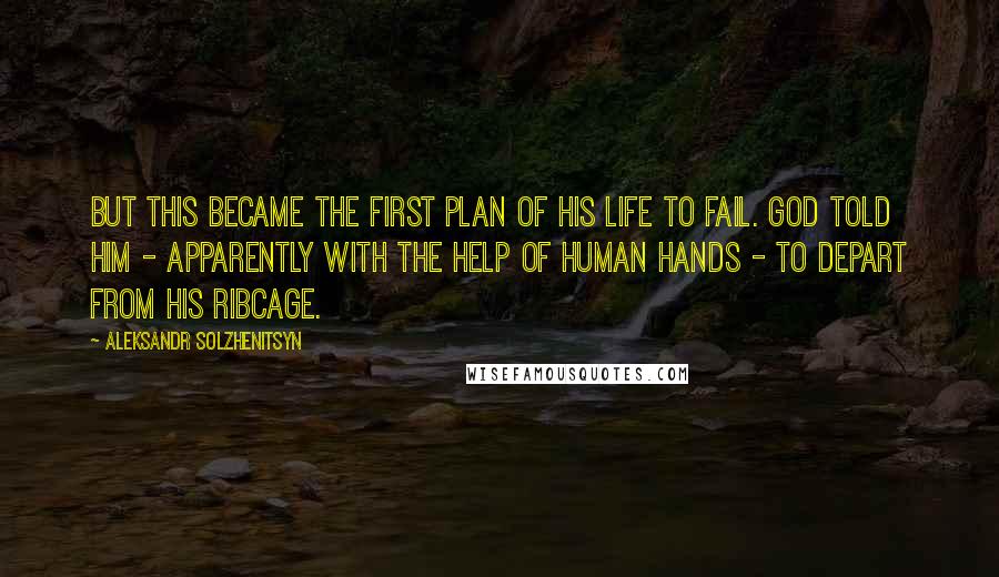 Aleksandr Solzhenitsyn Quotes: But this became the first plan of his life to fail. God told him - apparently with the help of human hands - to depart from his ribcage.