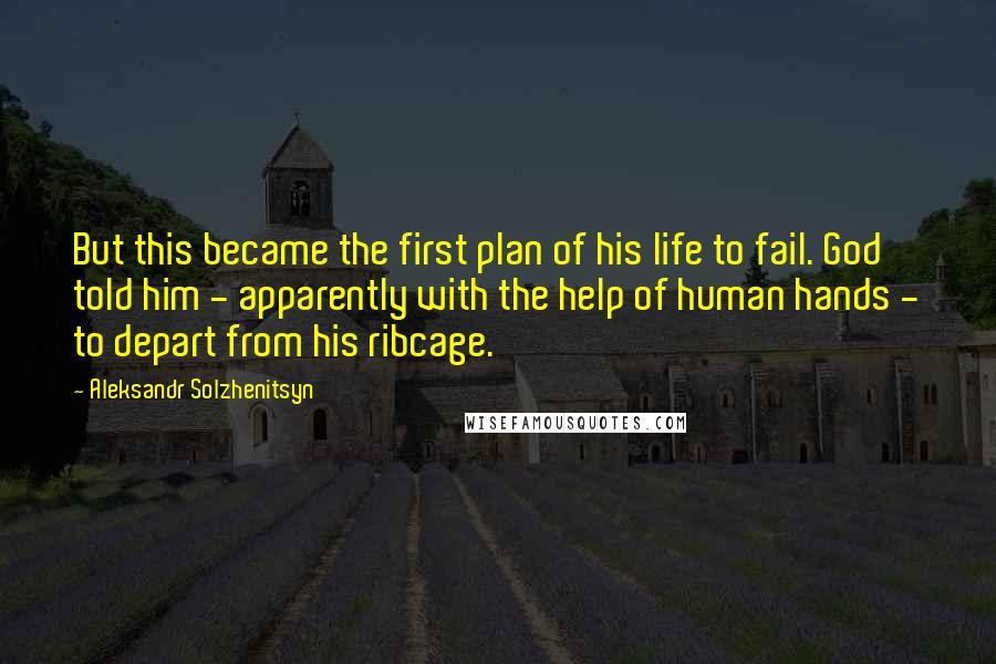Aleksandr Solzhenitsyn Quotes: But this became the first plan of his life to fail. God told him - apparently with the help of human hands - to depart from his ribcage.