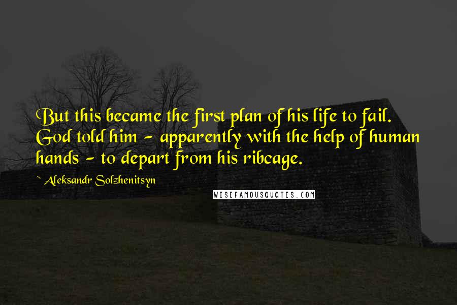 Aleksandr Solzhenitsyn Quotes: But this became the first plan of his life to fail. God told him - apparently with the help of human hands - to depart from his ribcage.