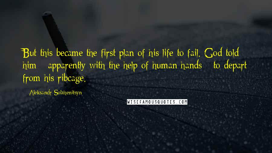 Aleksandr Solzhenitsyn Quotes: But this became the first plan of his life to fail. God told him - apparently with the help of human hands - to depart from his ribcage.