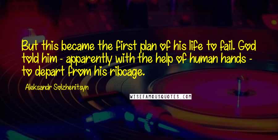Aleksandr Solzhenitsyn Quotes: But this became the first plan of his life to fail. God told him - apparently with the help of human hands - to depart from his ribcage.