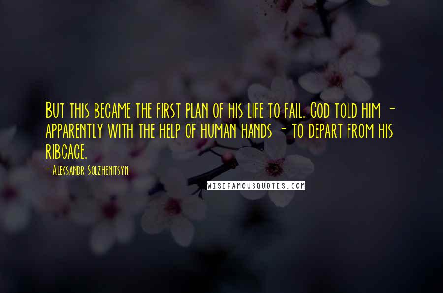Aleksandr Solzhenitsyn Quotes: But this became the first plan of his life to fail. God told him - apparently with the help of human hands - to depart from his ribcage.