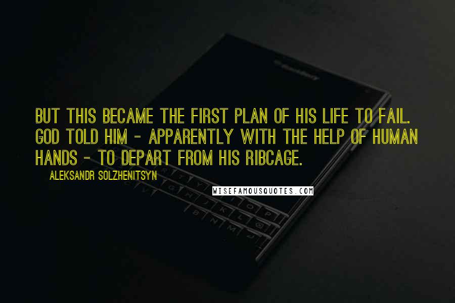 Aleksandr Solzhenitsyn Quotes: But this became the first plan of his life to fail. God told him - apparently with the help of human hands - to depart from his ribcage.