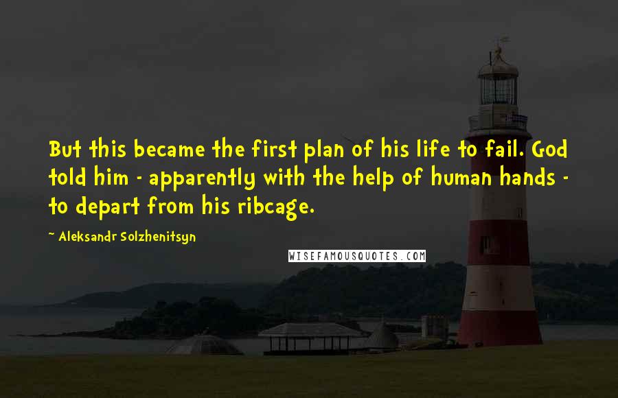 Aleksandr Solzhenitsyn Quotes: But this became the first plan of his life to fail. God told him - apparently with the help of human hands - to depart from his ribcage.