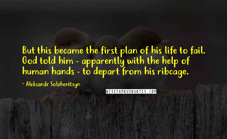 Aleksandr Solzhenitsyn Quotes: But this became the first plan of his life to fail. God told him - apparently with the help of human hands - to depart from his ribcage.