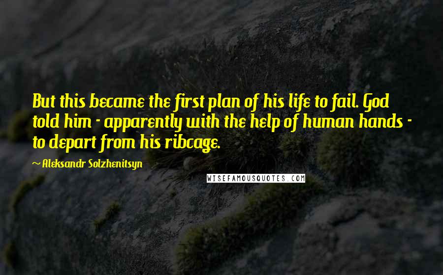 Aleksandr Solzhenitsyn Quotes: But this became the first plan of his life to fail. God told him - apparently with the help of human hands - to depart from his ribcage.