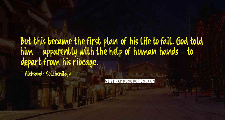 Aleksandr Solzhenitsyn Quotes: But this became the first plan of his life to fail. God told him - apparently with the help of human hands - to depart from his ribcage.