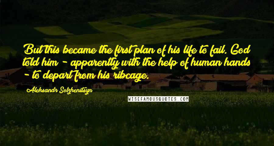 Aleksandr Solzhenitsyn Quotes: But this became the first plan of his life to fail. God told him - apparently with the help of human hands - to depart from his ribcage.