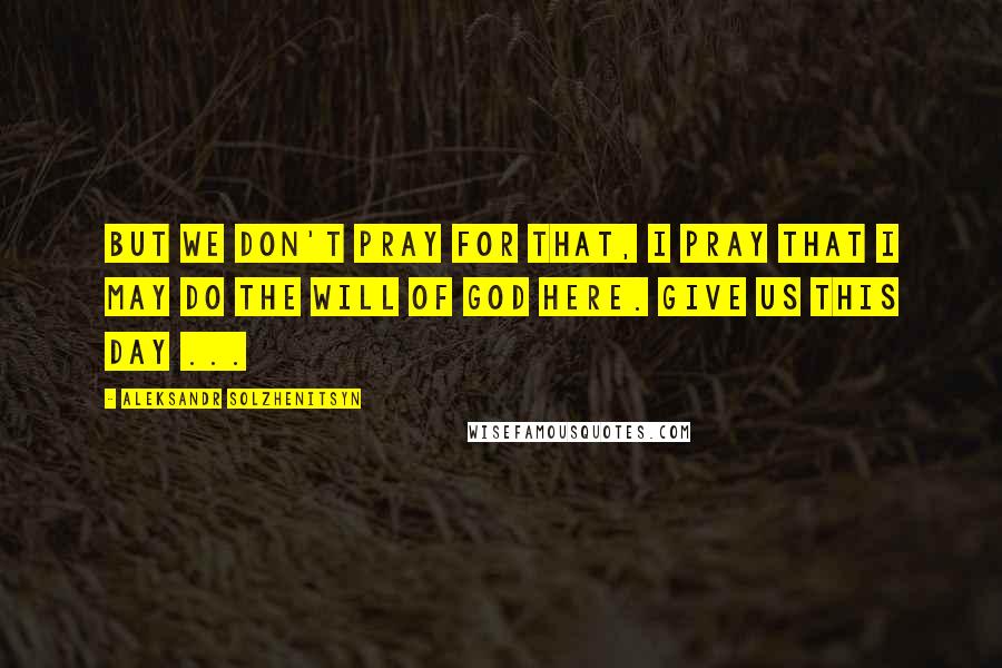 Aleksandr Solzhenitsyn Quotes: But we don't pray for that, I pray that I may do the will of God here. Give us this day ...