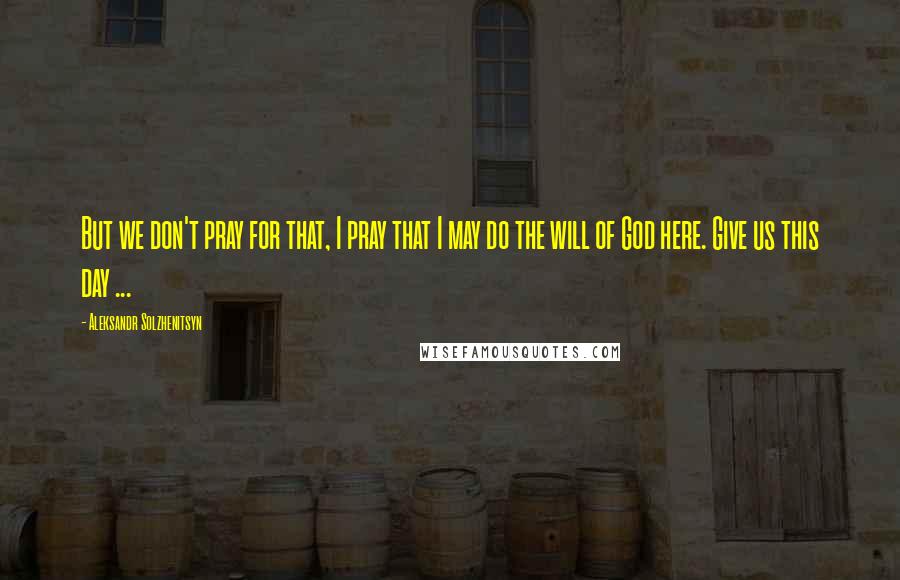 Aleksandr Solzhenitsyn Quotes: But we don't pray for that, I pray that I may do the will of God here. Give us this day ...