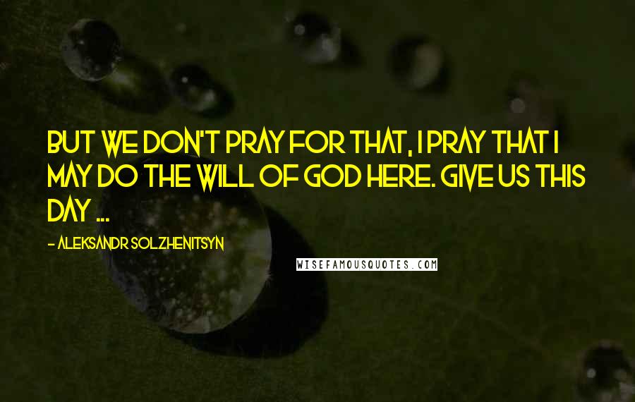 Aleksandr Solzhenitsyn Quotes: But we don't pray for that, I pray that I may do the will of God here. Give us this day ...