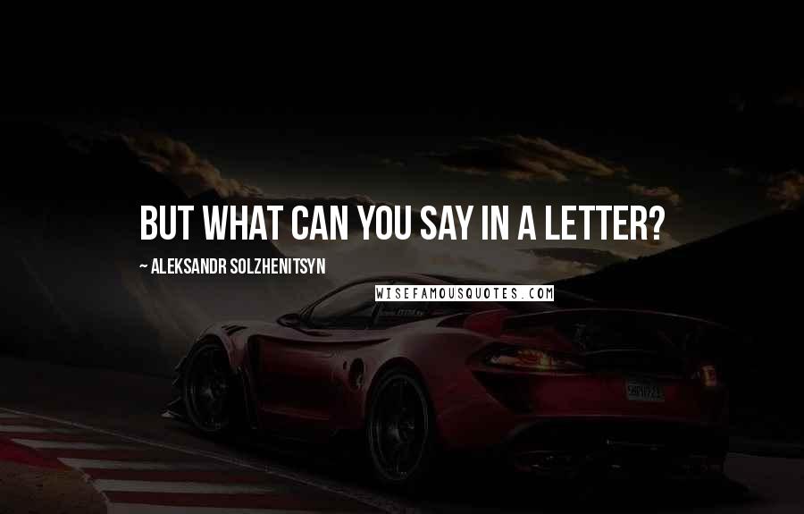 Aleksandr Solzhenitsyn Quotes: But what can you say in a letter?