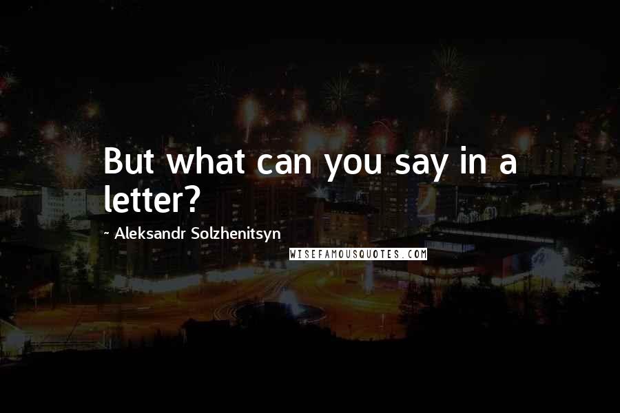 Aleksandr Solzhenitsyn Quotes: But what can you say in a letter?