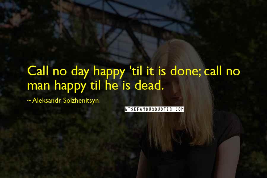 Aleksandr Solzhenitsyn Quotes: Call no day happy 'til it is done; call no man happy til he is dead.