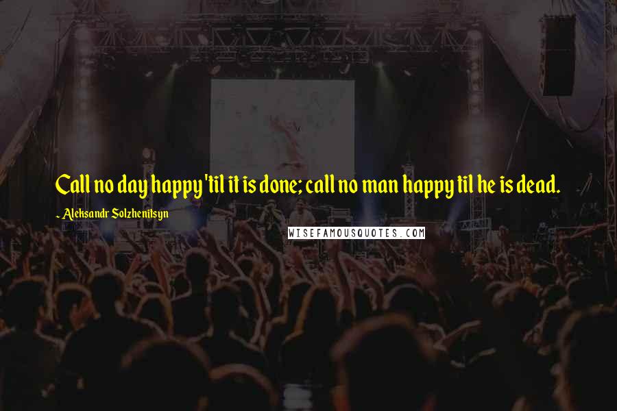 Aleksandr Solzhenitsyn Quotes: Call no day happy 'til it is done; call no man happy til he is dead.