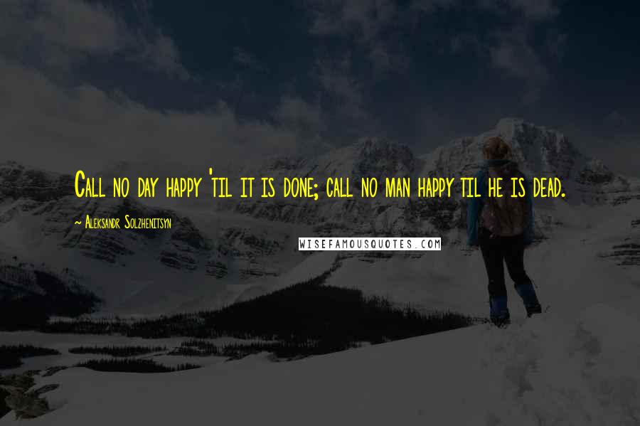 Aleksandr Solzhenitsyn Quotes: Call no day happy 'til it is done; call no man happy til he is dead.