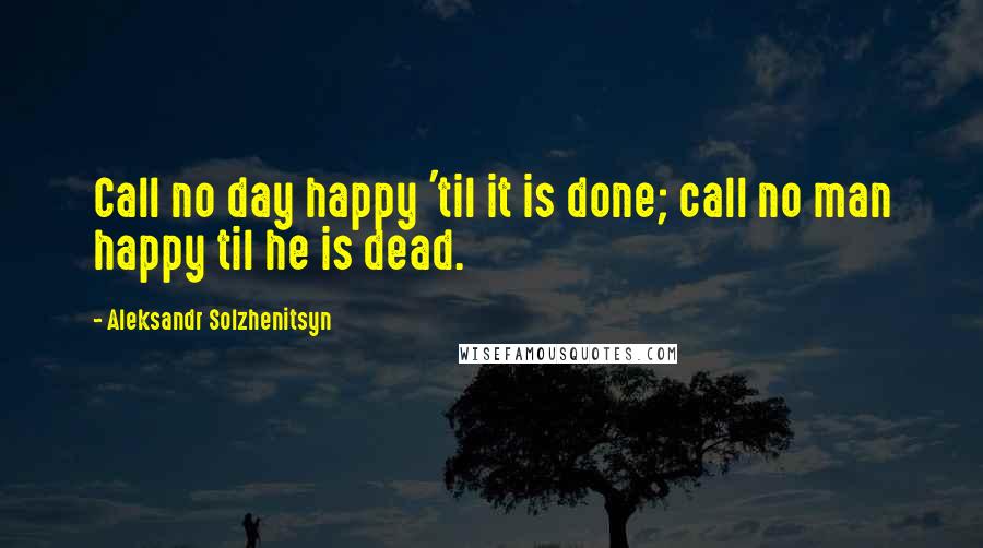 Aleksandr Solzhenitsyn Quotes: Call no day happy 'til it is done; call no man happy til he is dead.