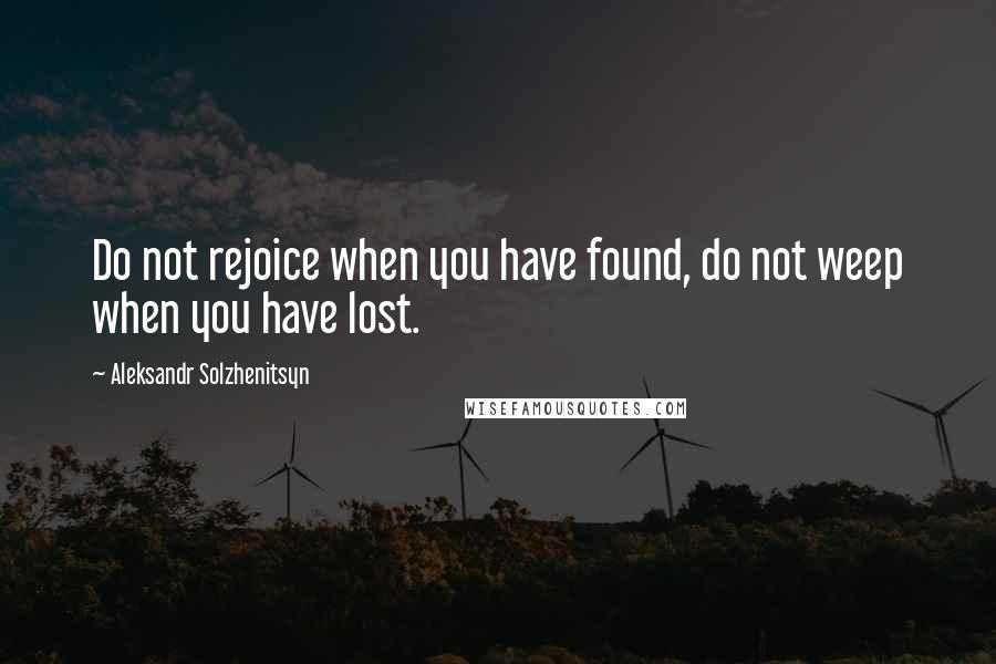 Aleksandr Solzhenitsyn Quotes: Do not rejoice when you have found, do not weep when you have lost.