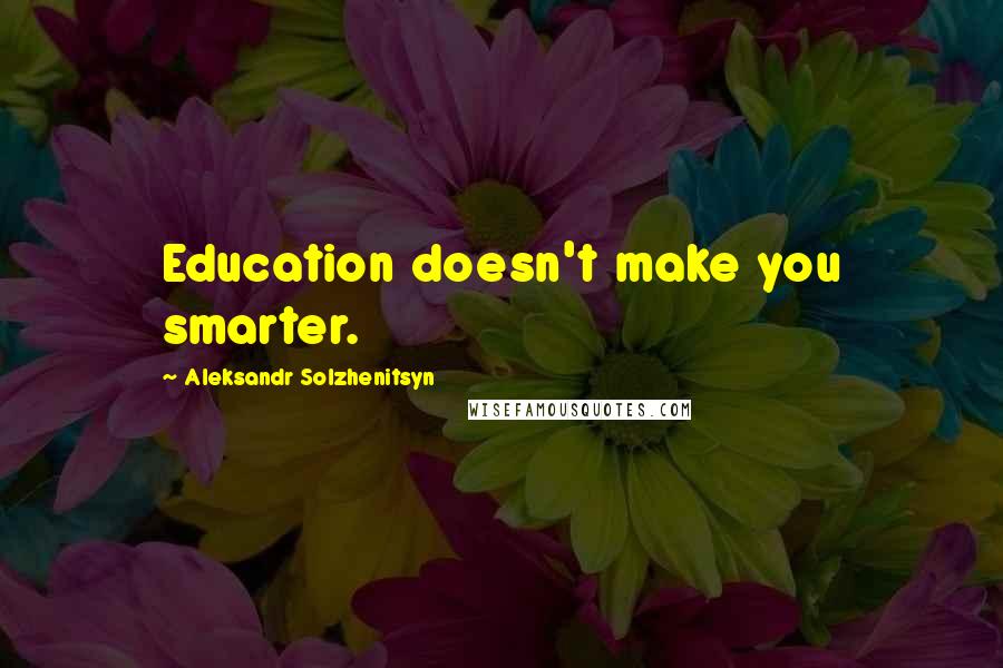 Aleksandr Solzhenitsyn Quotes: Education doesn't make you smarter.