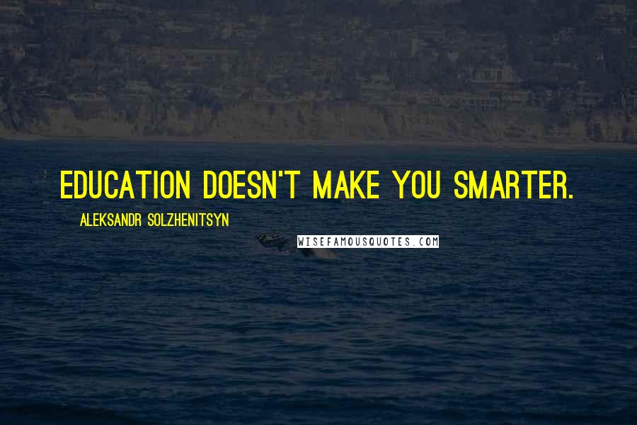 Aleksandr Solzhenitsyn Quotes: Education doesn't make you smarter.