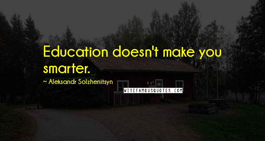 Aleksandr Solzhenitsyn Quotes: Education doesn't make you smarter.