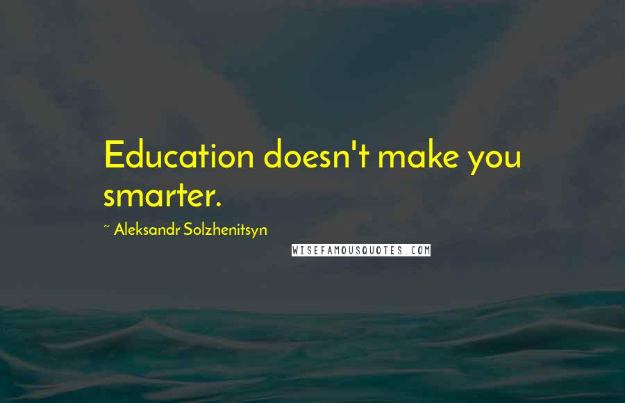 Aleksandr Solzhenitsyn Quotes: Education doesn't make you smarter.