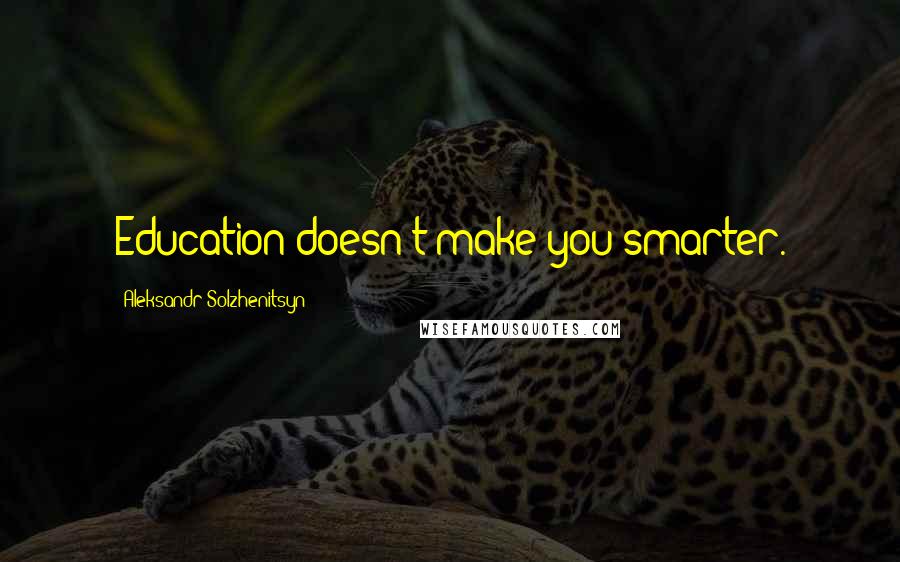 Aleksandr Solzhenitsyn Quotes: Education doesn't make you smarter.