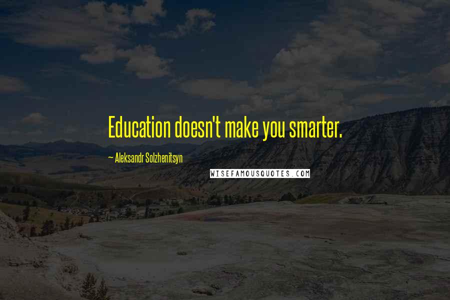 Aleksandr Solzhenitsyn Quotes: Education doesn't make you smarter.