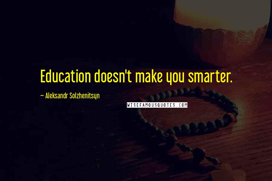 Aleksandr Solzhenitsyn Quotes: Education doesn't make you smarter.