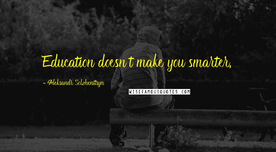 Aleksandr Solzhenitsyn Quotes: Education doesn't make you smarter.