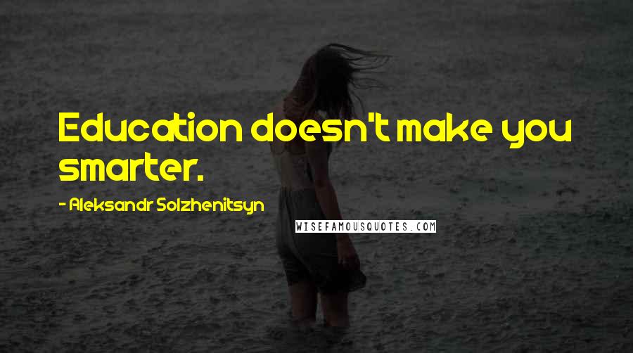 Aleksandr Solzhenitsyn Quotes: Education doesn't make you smarter.