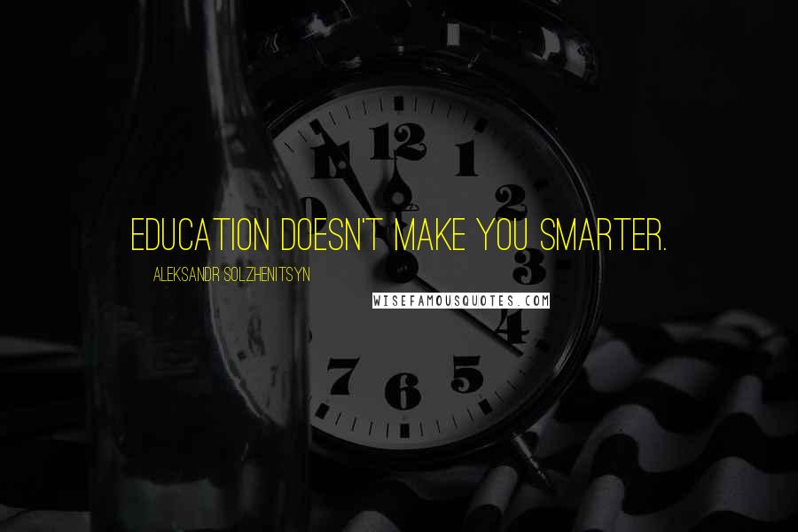 Aleksandr Solzhenitsyn Quotes: Education doesn't make you smarter.