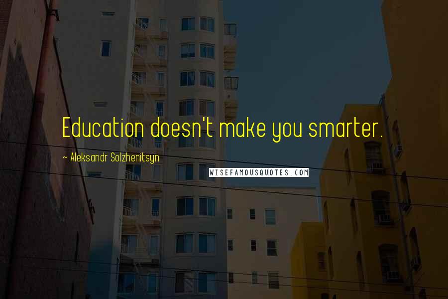 Aleksandr Solzhenitsyn Quotes: Education doesn't make you smarter.