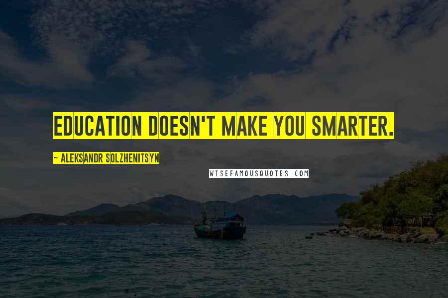 Aleksandr Solzhenitsyn Quotes: Education doesn't make you smarter.