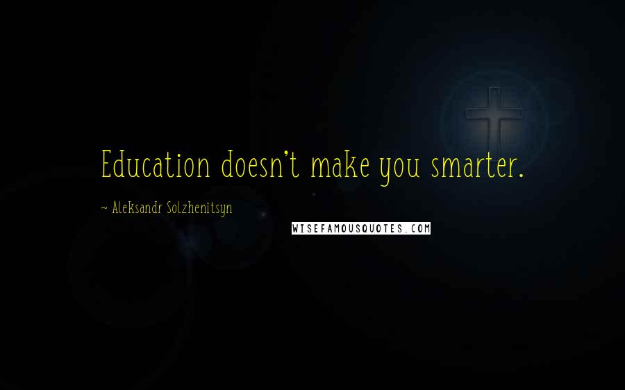 Aleksandr Solzhenitsyn Quotes: Education doesn't make you smarter.