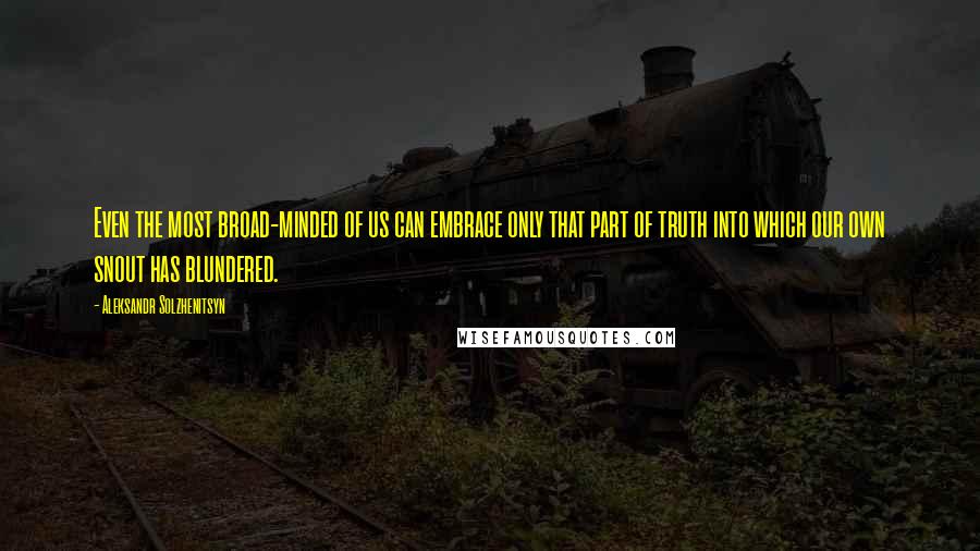 Aleksandr Solzhenitsyn Quotes: Even the most broad-minded of us can embrace only that part of truth into which our own snout has blundered.
