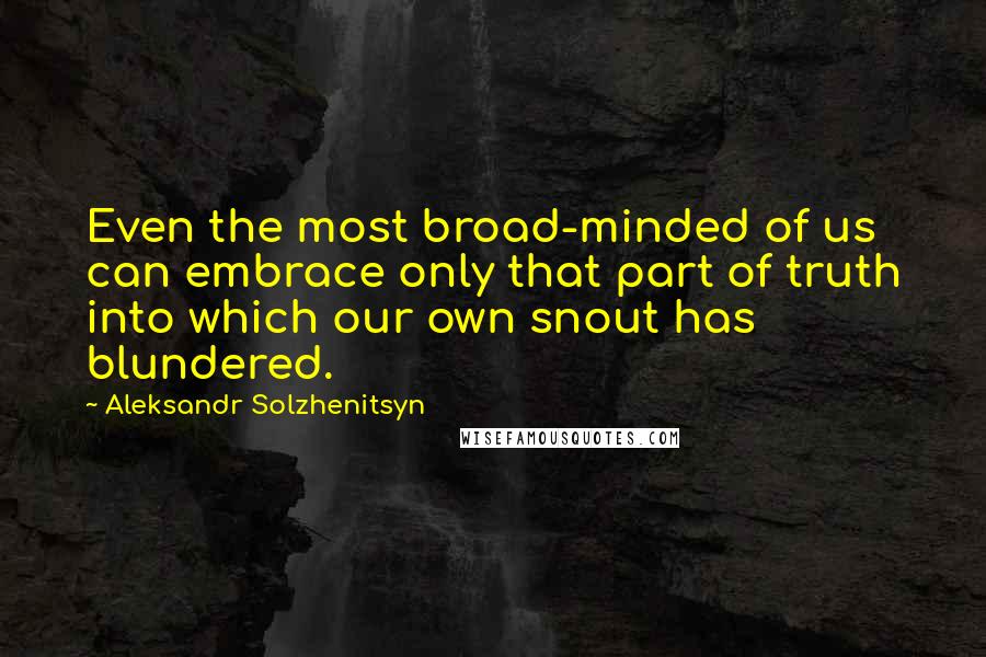 Aleksandr Solzhenitsyn Quotes: Even the most broad-minded of us can embrace only that part of truth into which our own snout has blundered.