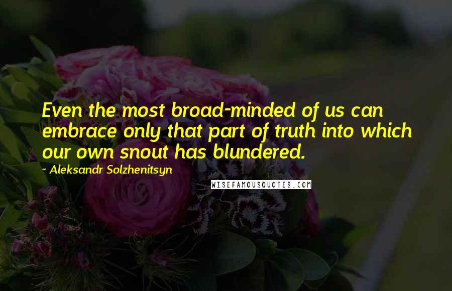 Aleksandr Solzhenitsyn Quotes: Even the most broad-minded of us can embrace only that part of truth into which our own snout has blundered.