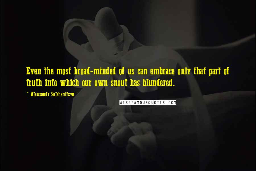 Aleksandr Solzhenitsyn Quotes: Even the most broad-minded of us can embrace only that part of truth into which our own snout has blundered.