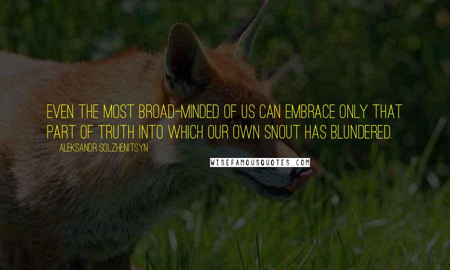 Aleksandr Solzhenitsyn Quotes: Even the most broad-minded of us can embrace only that part of truth into which our own snout has blundered.