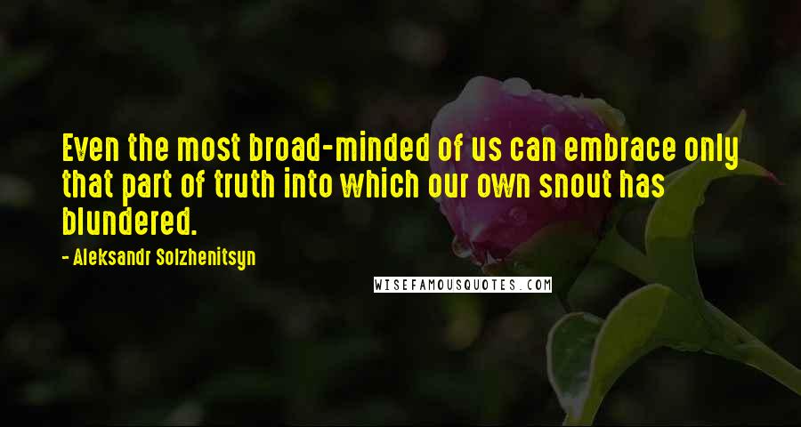 Aleksandr Solzhenitsyn Quotes: Even the most broad-minded of us can embrace only that part of truth into which our own snout has blundered.